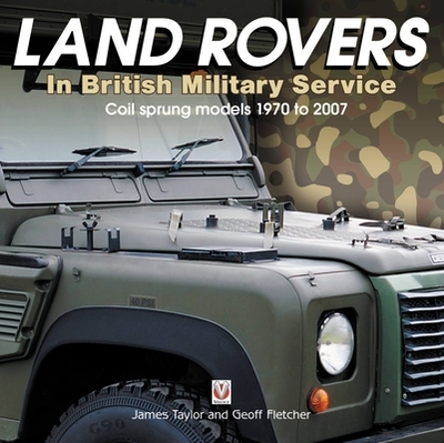 Land Rovers in British Military Service - coil sprung models 1970 to 2007 - Taylor, James, and Fletcher, Geoff