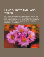 Land Survey and Land Titles; A Book for Boys and Girls, a Reference Volume for Property Owners, a Text for Students in the Laws of Elementary Principles, Respecting the Division of Our Land and the Laws Relating to Its Ownership