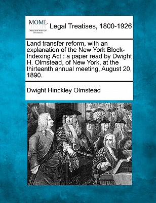 Land Transfer Reform, with an Explanation of the New York Block-Indexing ACT: A Paper Read by Dwight H. Olmstead, of New York, at the Thirteenth Annual Meeting, August 20, 1890. - Olmstead, Dwight Hinckley