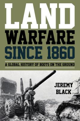 Land Warfare Since 1860: A Global History of Boots on the Ground - Black, Jeremy, Professor