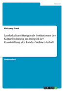 Landeskulturstiftungen ALS Institutionen Der Kulturforderung Am Beispiel Der Kunststiftung Des Landes Sachsen-Anhalt