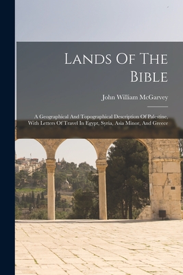 Lands Of The Bible: A Geographical And Topographical Description Of Palestine, With Letters Of Travel In Egypt, Syria, Asia Minor, And Greece - McGarvey, John William