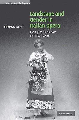 Landscape and Gender in Italian Opera: The Alpine Virgin from Bellini to Puccini - Senici, Emanuele