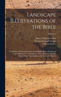 Landscape Illustrations of the Bible: Consisting of Views of the Most Remarkable Places Mentioned in the Old and New Testaments: From Original Sketches Taken On the Spot Engraved by W. and E. Finden; Volume 1 - Horne, Thomas Hartwell, and Finden, Edward Francis, and Finden, William