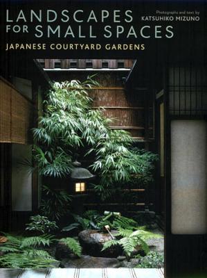 Landscapes for Small Spaces: Japanese Courtyard Gardens - Mizuno, Katsuhiko