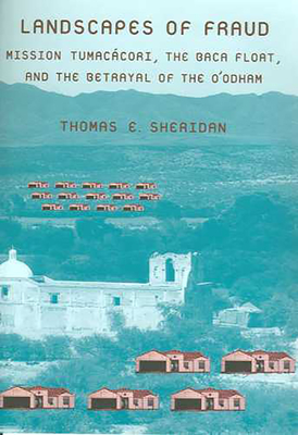 Landscapes of Fraud: Mission Tumaccori, the Baca Float, and the Betrayal of the O'Odham - Sheridan, Thomas E