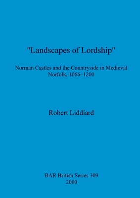 "Landscapes of Lordship": Norman Castles and the Countryside in Medieval Norfolk, 1066 - 1200 - Liddiard, Robert