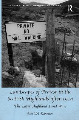 Landscapes of Protest in the Scottish Highlands after 1914: The Later Highland Land Wars - Robertson, Iain J.M.