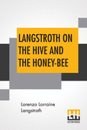 Langstroth On The Hive And The Honey-Bee: A Bee Keeper's Manual