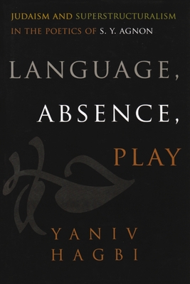 Language, Absence, Play: Judaism and Superstructuralism in the Poetics of S. Y. Agnon - Hagbi, Yaniv