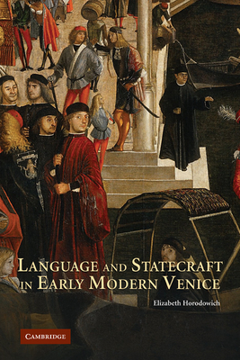 Language and Statecraft in Early Modern Venice - Horodowich, Elizabeth