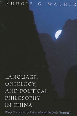 Language, Ontology, and Political Philosophy in China: Wang Bi's Scholarly Exploration of the Dark (Xuanxue) - Wagner, Rudolf G