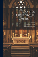 L'Annee Liturgique, Volume 1...