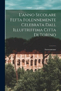 L'anno Secolare Fefta Folennemente Celebrata Dall Illuftriffima Citta di Torino