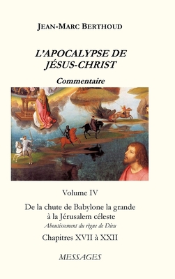 L'APOCALYPSE DE J?SUS-CHRIST Vol. 4: De la chute de Babylone la grande ? la J?rusalem c?leste - Aboutissement du R?gne de Dieu - Berthoud, Jean-Marc