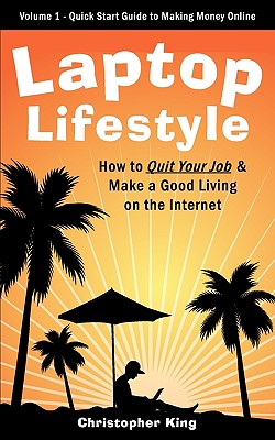 Laptop Lifestyle - How to Quit Your Job and Make a Good Living on the Internet (Volume 1 - Quick Start Guide to Making Money Online) - King, Christopher, MD