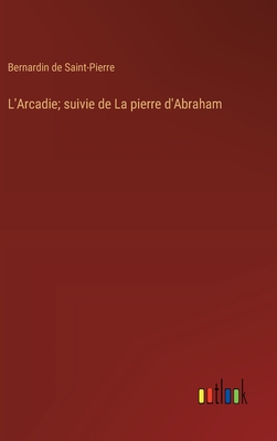 L'Arcadie; suivie de La pierre d'Abraham - Saint-Pierre, Bernardin De