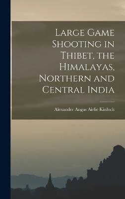 Large Game Shooting in Thibet, the Himalayas, Northern and Central India - Kinloch, Alexander Angus Airlie