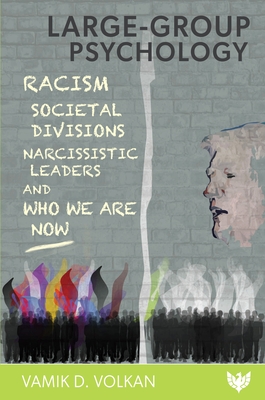 Large-Group Psychology: Racism, Societal Divisions, Narcissistic Leaders and Who We Are Now - Volkan, Vamik