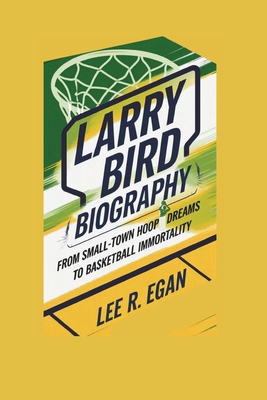 Larry Bird Biography: From Small-Town Hoop Dreams to Basketball Immortality - R Egan, Lee