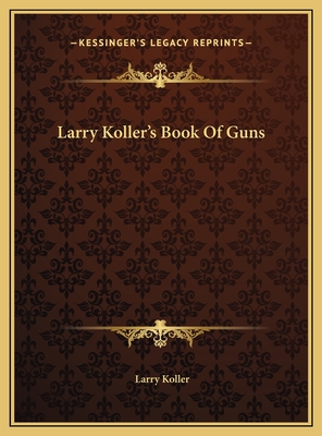 Larry Koller's Book Of Guns - Koller, Larry