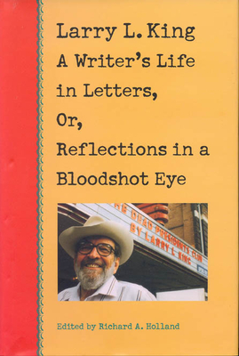 Larry L. King: A Writer's Life in Letters, Or, Reflections in a Bloodshot Eye - King, Larry L, and Holland, Richard (Editor)