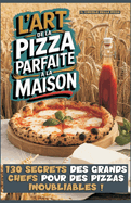 L'Art de la Pizza Parfaite a la Maison: 130 Secrets Des Grands Chefs Pour Des Pizzas Inoubliables !