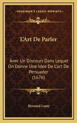 L'Art de Parler: Avec Un Discours Dans Lequel on Donne Une Idee de L'Art de Persuader (1676) - Lamy, Bernard