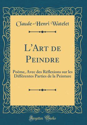 L'Art de Peindre: Pome, Avec Des Rflexions Sur Les Diffrentes Parties de la Peinture (Classic Reprint) - Watelet, Claude-Henri