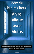 L'Art du Minimalisme: Vivre Mieux avec Moins: Moins de possessions, plus de vie: d?couvrez la libert? du minimalisme