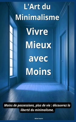 L'Art du Minimalisme: Vivre Mieux avec Moins: Moins de possessions, plus de vie: d?couvrez la libert? du minimalisme - Vautrin, Michel