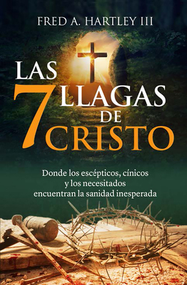 Las 7 Llagas de Cristo/ The 7 Wounds of Christ: Donde Los Esc?pticos, C?nicos Y Los Necesitados Encuentran La Sanidad Inesperada - Hartley III, Fred A