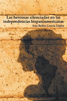 Las Heroinas Silenciadas En Las Independencias Hispanoamericanas - Garcaia Laopez, Ana Belaen