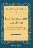 Las Luchadoras del Amor: Novelilla Picaresca En Un Acto, Dividido En Cuatro Cuadros, En Prosa (Classic Reprint)