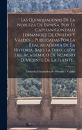 Las Quinquagenas De La Nobleza De Espaa, Por El Capitan Gonzalo Fernandez De Oviedo Y Valds ... Publicadas Por La Real Academia De La Historia, Bajo La Direccin Del Acadmico De Nmero D. Vicente De La Fuente...