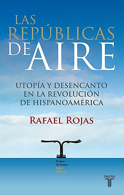 Las Republicas de Aire: Utopia y Desencanto en la Revolucion de Hispanoamerica - Rojas, Rafael