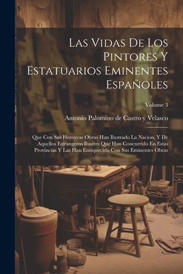 Las Vidas de Los Pintores Y Estatuarios Eminentes Espaoles: Que Con Sus Heroycas Obras Han Ilustrado La Nacion, Y de Aquellos Estrangeros Ilustres Que Han Concurrido En Estas Provincias Y Las Han Enriquecido Con Sus Eminentes Obras; Volume 3 - Antonio Palomino de Castro Y Velasco (Creator)