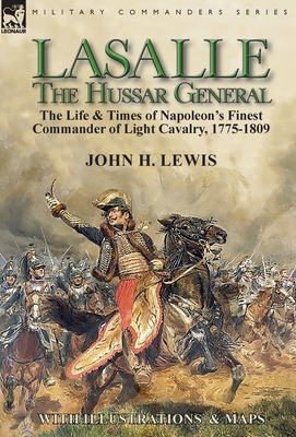 Lasalle-the Hussar General: the Life & Times of Napoleon's Finest Commander of Light Cavalry, 1775-1809 - Lewis, John H