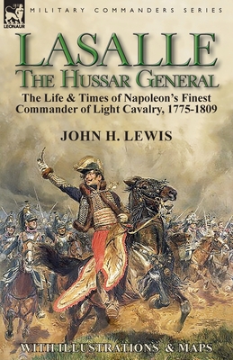 Lasalle-the Hussar General: the Life & Times of Napoleon's Finest Commander of Light Cavalry, 1775-1809 - Lewis, John H