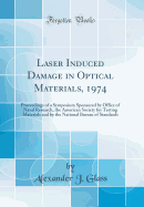 Laser Induced Damage in Optical Materials, 1974: Proceedings of a Symposium Sponsored by Office of Naval Research, the American Society for Testing Materials and by the National Bureau of Standards (Classic Reprint)