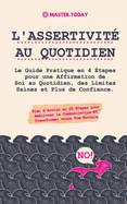 L'Assertivit? au Quotidien: Le Guide Pratique en 4 ?tapes pour une Affirmation de Soi au Quotidien, des Limites Saines et Plus de Confiance (Plan d'Action en 20 ?tapes pour Am?liorer la Communication et Transformer votre Vie Sociale)