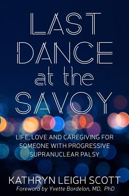 Last Dance at the Savoy: Life, Love and Caregiving for Someone with Progressive Supranuclear Palsy - Bordelon, Yvette (Foreword by), and Scott, Kathryn Leigh