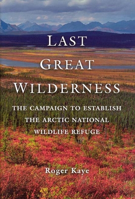 Last Great Wilderness: The Campaign to Establish the Arctic National Wildlife Refuge - Kaye, Roger