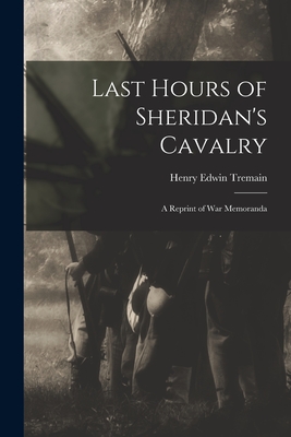 Last Hours of Sheridan's Cavalry: A Reprint of War Memoranda - Tremain, Henry Edwin