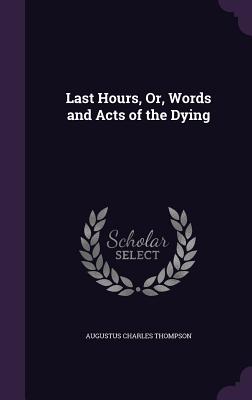 Last Hours, Or, Words and Acts of the Dying - Thompson, Augustus Charles