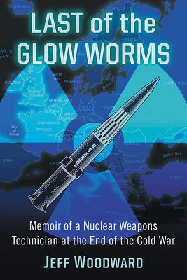 Last of the Glow Worms: Memoir of a Nuclear Weapons Technician at the End of the Cold War - Woodward, Jeff
