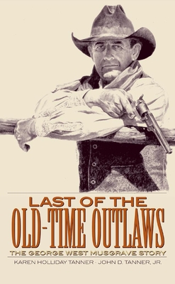 Last of the Old-Time Outlaws: The George West Musgrave Story - Tanner, Karen Holliday, and Tanner, John D