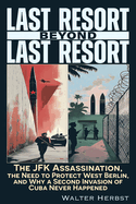 Last Resort Beyond Last Resort: The JFK Assassination, the Need to Protect West Berlin, and Why a Second Invasion of Cuba Never Happened