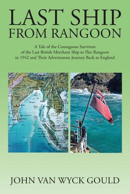 Last Ship from Rangoon: A Tale of the Courageous Survivors of the Last British Merchant Ship to Flee Rangoon in 1942 and Their Adventurous Journey Back to England - Gould, John Van Wyck