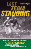 Last Team Standing: How the Steelers and the Eagles--The Steagles--Saved Pro Football During World War II